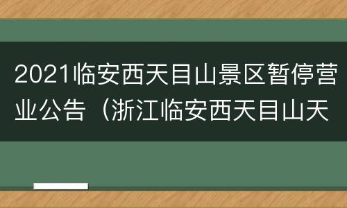 2021临安西天目山景区暂停营业公告（浙江临安西天目山天气预报）