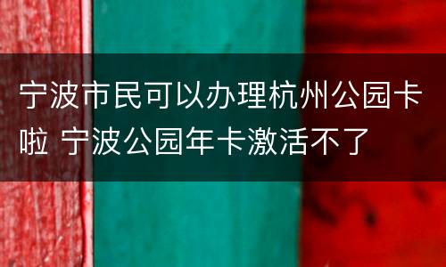 宁波市民可以办理杭州公园卡啦 宁波公园年卡激活不了
