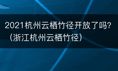 2021杭州云栖竹径开放了吗？（浙江杭州云栖竹径）