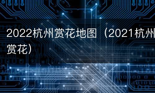2022杭州赏花地图（2021杭州赏花）
