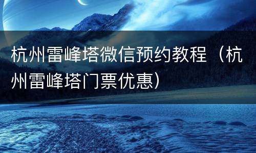 杭州雷峰塔微信预约教程（杭州雷峰塔门票优惠）