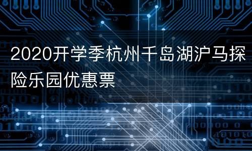 2020开学季杭州千岛湖沪马探险乐园优惠票