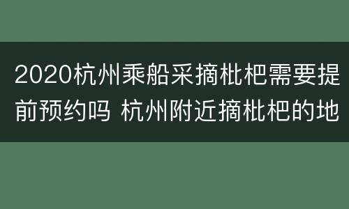 2020杭州乘船采摘枇杷需要提前预约吗 杭州附近摘枇杷的地方