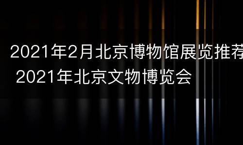 2021年2月北京博物馆展览推荐 2021年北京文物博览会