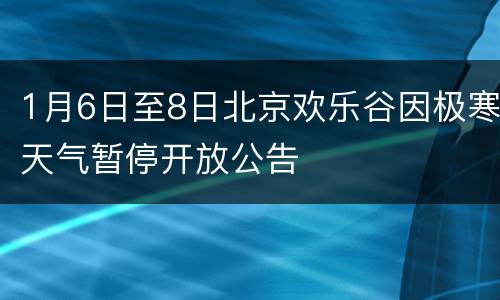 1月6日至8日北京欢乐谷因极寒天气暂停开放公告