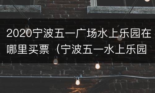 2020宁波五一广场水上乐园在哪里买票（宁波五一水上乐园怎么样）