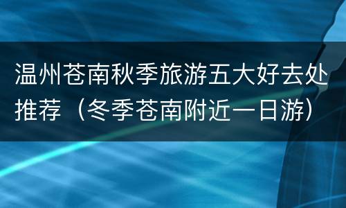 温州苍南秋季旅游五大好去处推荐（冬季苍南附近一日游）