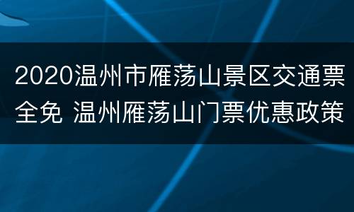 2020温州市雁荡山景区交通票全免 温州雁荡山门票优惠政策