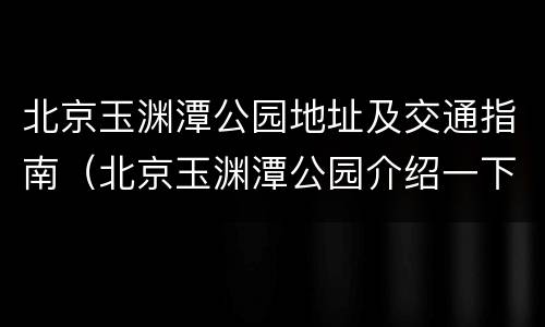 北京玉渊潭公园地址及交通指南（北京玉渊潭公园介绍一下）