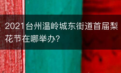 2021台州温岭城东街道首届梨花节在哪举办？