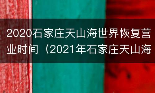 2020石家庄天山海世界恢复营业时间（2021年石家庄天山海世界营业时间）