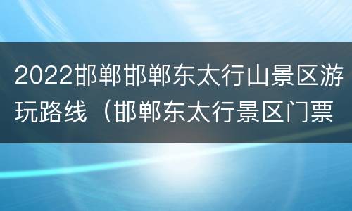 2022邯郸邯郸东太行山景区游玩路线（邯郸东太行景区门票）