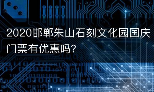 2020邯郸朱山石刻文化园国庆门票有优惠吗？
