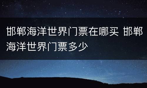 邯郸海洋世界门票在哪买 邯郸海洋世界门票多少