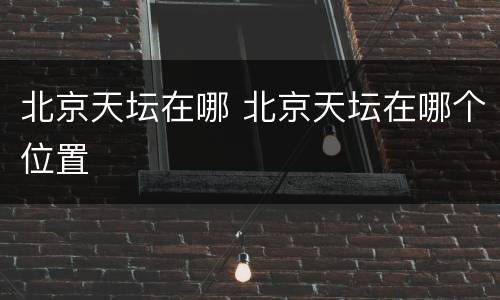 北京天坛在哪 北京天坛在哪个位置