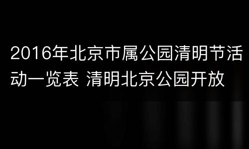 2016年北京市属公园清明节活动一览表 清明北京公园开放