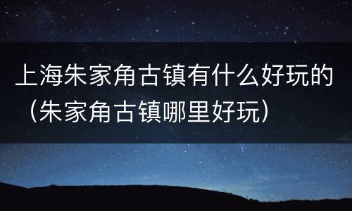 上海朱家角古镇有什么好玩的（朱家角古镇哪里好玩）