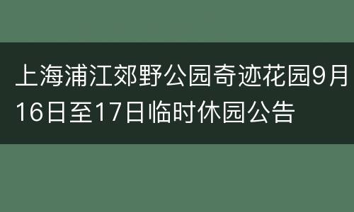 上海浦江郊野公园奇迹花园9月16日至17日临时休园公告