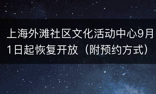 上海外滩社区文化活动中心9月1日起恢复开放（附预约方式）