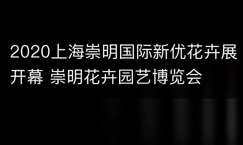2020上海崇明国际新优花卉展开幕 崇明花卉园艺博览会