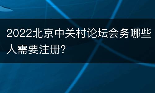 2022北京中关村论坛会务哪些人需要注册？