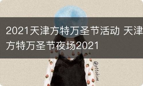 2021天津方特万圣节活动 天津方特万圣节夜场2021
