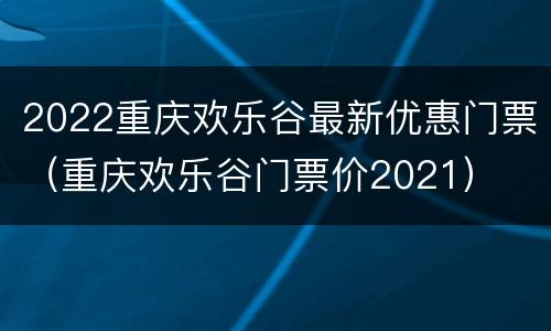 2022重庆欢乐谷最新优惠门票（重庆欢乐谷门票价2021）