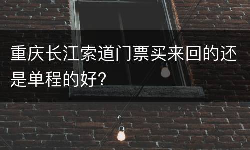重庆长江索道门票买来回的还是单程的好?