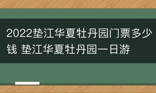 2022垫江华夏牡丹园门票多少钱 垫江华夏牡丹园一日游