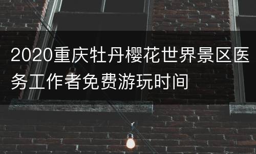 2020重庆牡丹樱花世界景区医务工作者免费游玩时间