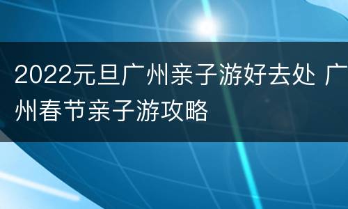 2022元旦广州亲子游好去处 广州春节亲子游攻略