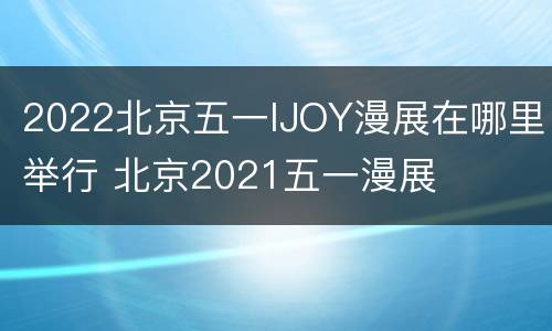 2022北京五一IJOY漫展在哪里举行 北京2021五一漫展