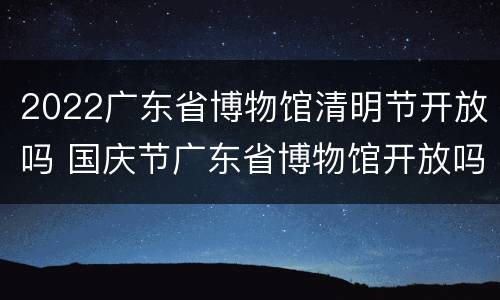 2022广东省博物馆清明节开放吗 国庆节广东省博物馆开放吗