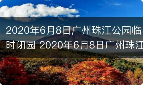 2020年6月8日广州珠江公园临时闭园 2020年6月8日广州珠江公园临时闭园吗