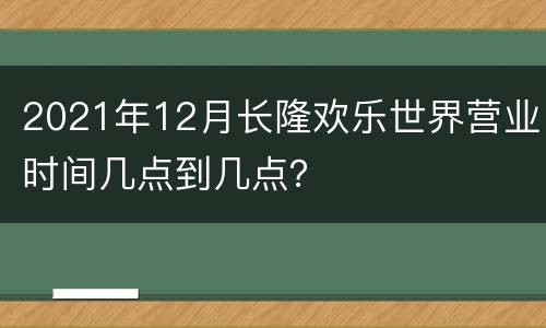 2021年12月长隆欢乐世界营业时间几点到几点？