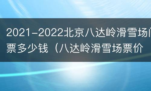 2021-2022北京八达岭滑雪场门票多少钱（八达岭滑雪场票价）