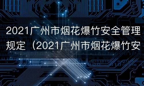 2021广州市烟花爆竹安全管理规定（2021广州市烟花爆竹安全管理规定）