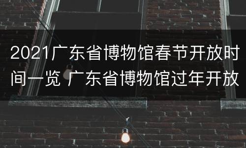 2021广东省博物馆春节开放时间一览 广东省博物馆过年开放吗