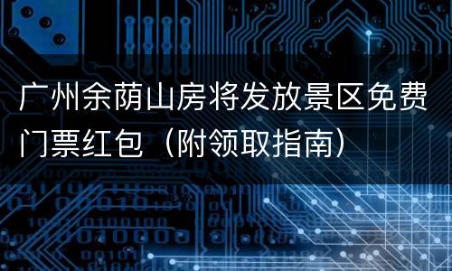 广州余荫山房将发放景区免费门票红包（附领取指南）
