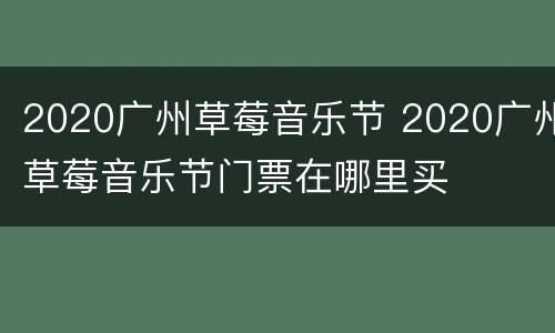 2020广州草莓音乐节 2020广州草莓音乐节门票在哪里买
