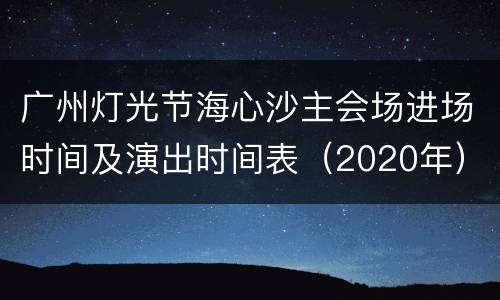 广州灯光节海心沙主会场进场时间及演出时间表（2020年）