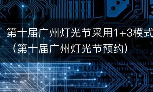第十届广州灯光节采用1+3模式（第十届广州灯光节预约）