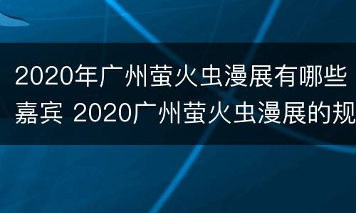 2020年广州萤火虫漫展有哪些嘉宾 2020广州萤火虫漫展的规模