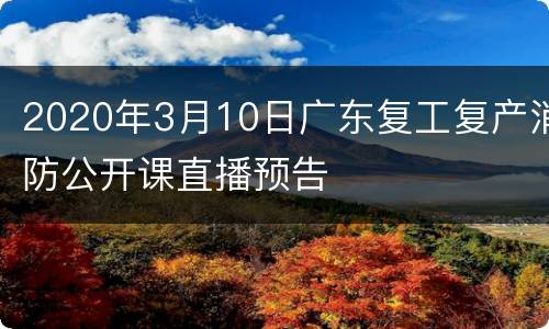 2020年3月10日广东复工复产消防公开课直播预告