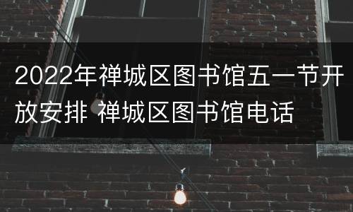 2022年禅城区图书馆五一节开放安排 禅城区图书馆电话