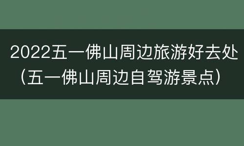 2022五一佛山周边旅游好去处（五一佛山周边自驾游景点）