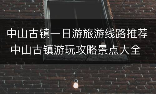 中山古镇一日游旅游线路推荐 中山古镇游玩攻略景点大全