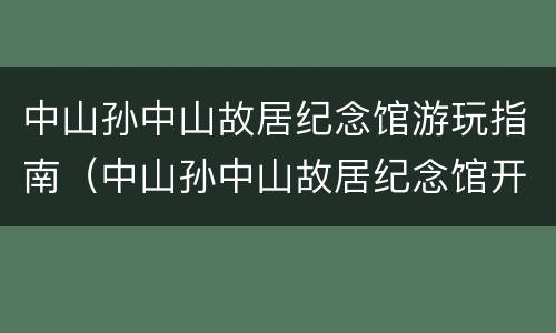 中山孙中山故居纪念馆游玩指南（中山孙中山故居纪念馆开放时间）