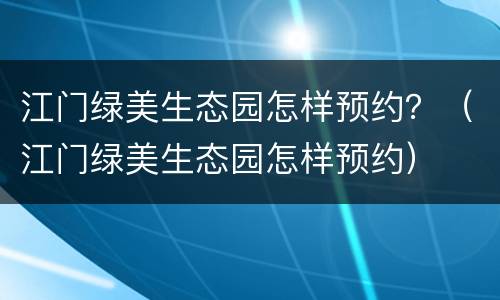 江门绿美生态园怎样预约？（江门绿美生态园怎样预约）