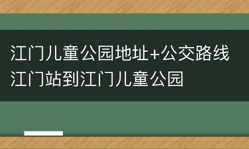 江门儿童公园地址+公交路线 江门站到江门儿童公园